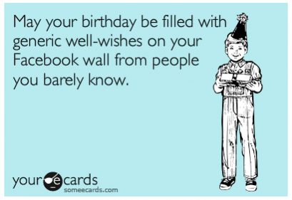 May your birthday be filled with generic well-wishes on your Facebook wall from people you barely know